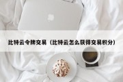 比特云令牌交易（比特云怎么获得交易积分）